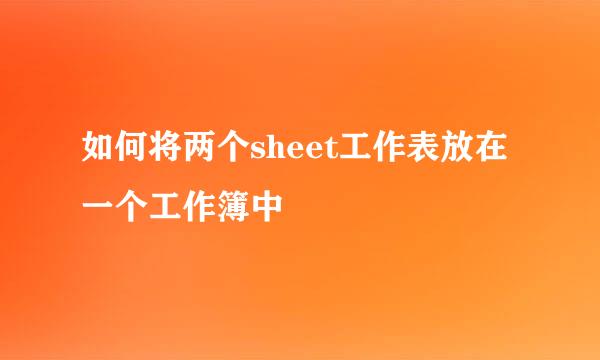 如何将两个sheet工作表放在一个工作簿中