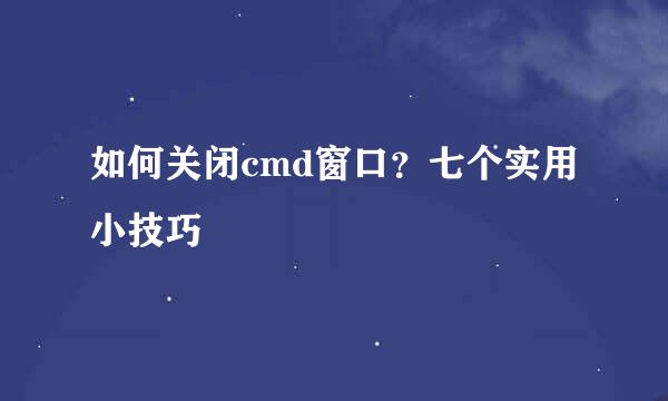 如何关闭cmd窗口？七个实用小技巧