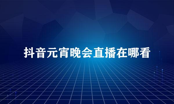 抖音元宵晚会直播在哪看