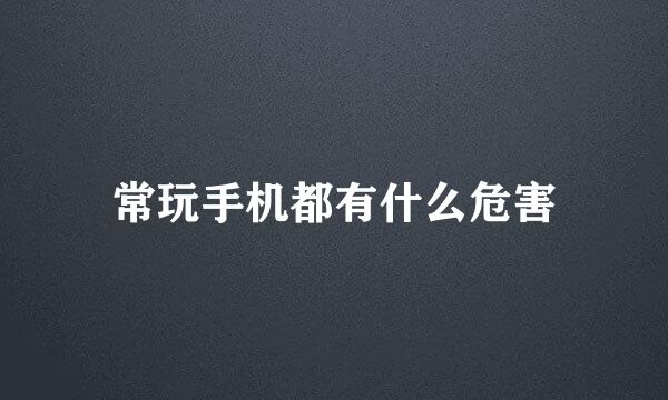 常玩手机都有什么危害