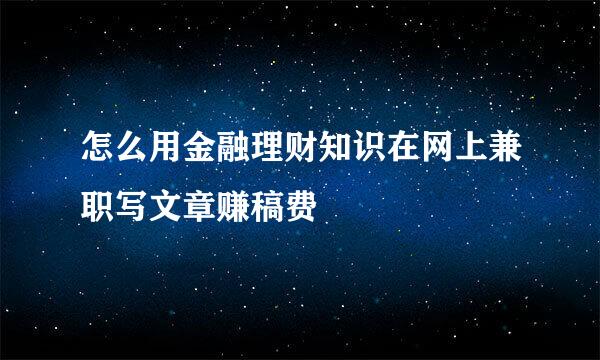 怎么用金融理财知识在网上兼职写文章赚稿费