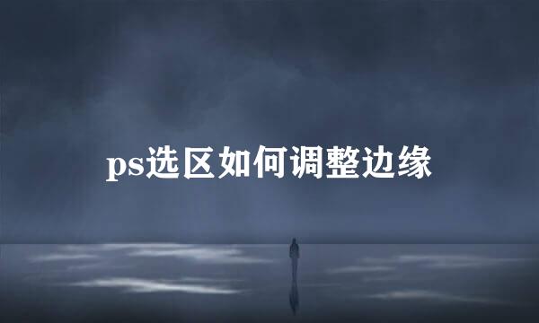ps选区如何调整边缘