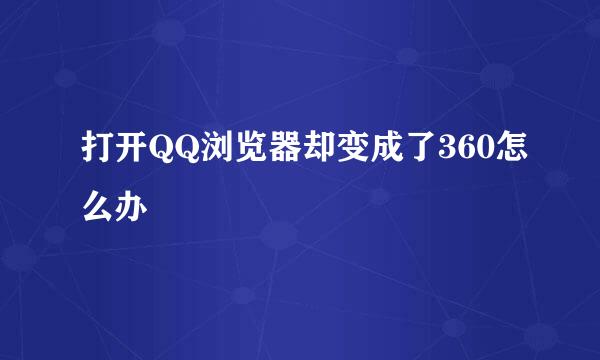 打开QQ浏览器却变成了360怎么办