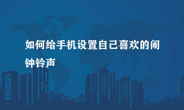 如何给手机设置自己喜欢的闹钟铃声
