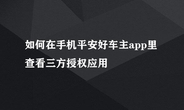 如何在手机平安好车主app里查看三方授权应用