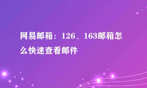 网易邮箱：126、163邮箱怎么快速查看邮件