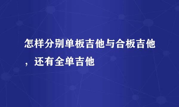 怎样分别单板吉他与合板吉他，还有全单吉他