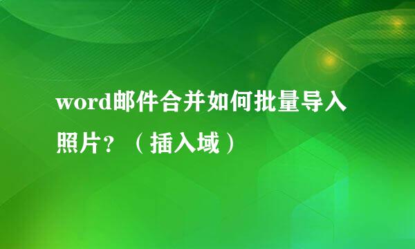 word邮件合并如何批量导入照片？（插入域）