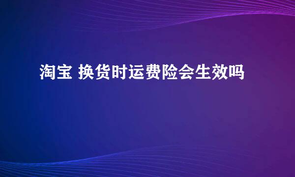 淘宝 换货时运费险会生效吗