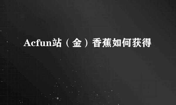 Acfun站（金）香蕉如何获得