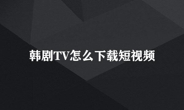 韩剧TV怎么下载短视频