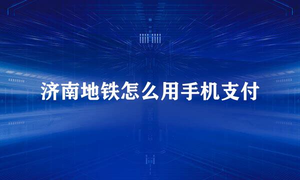 济南地铁怎么用手机支付