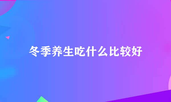 冬季养生吃什么比较好
