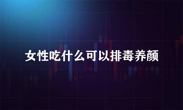 女性吃什么可以排毒养颜