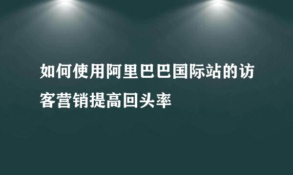 如何使用阿里巴巴国际站的访客营销提高回头率