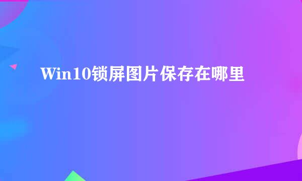 Win10锁屏图片保存在哪里