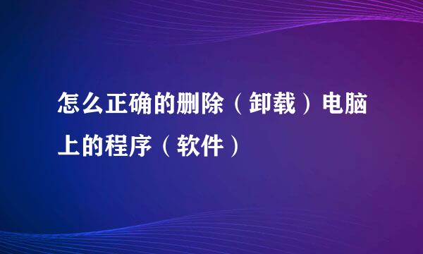 怎么正确的删除（卸载）电脑上的程序（软件）