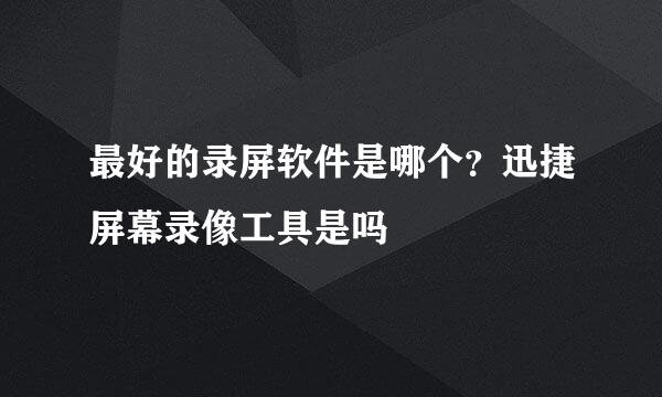 最好的录屏软件是哪个？迅捷屏幕录像工具是吗
