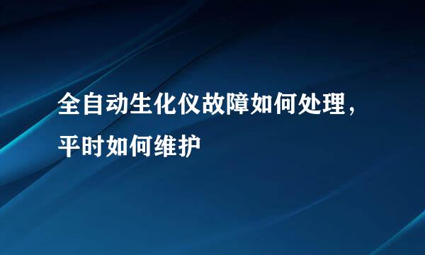 全自动生化仪故障如何处理，平时如何维护