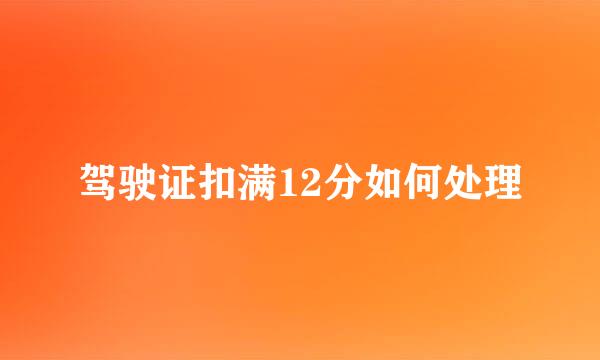 驾驶证扣满12分如何处理