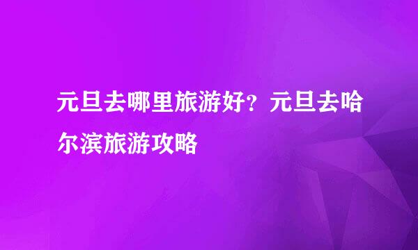 元旦去哪里旅游好？元旦去哈尔滨旅游攻略