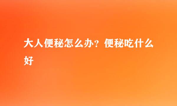 大人便秘怎么办？便秘吃什么好