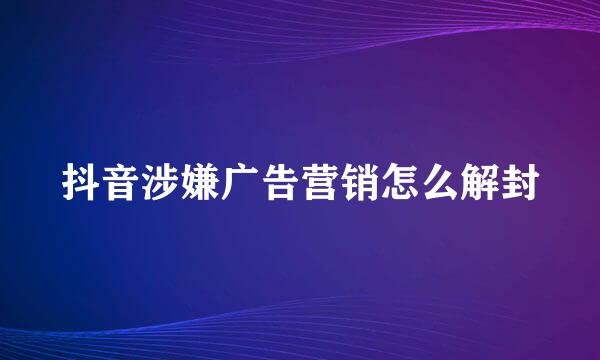 抖音涉嫌广告营销怎么解封