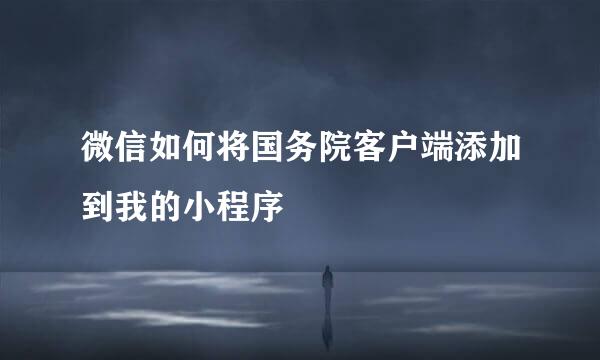 微信如何将国务院客户端添加到我的小程序