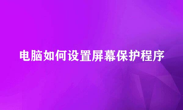 电脑如何设置屏幕保护程序