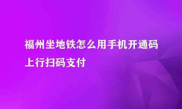 福州坐地铁怎么用手机开通码上行扫码支付