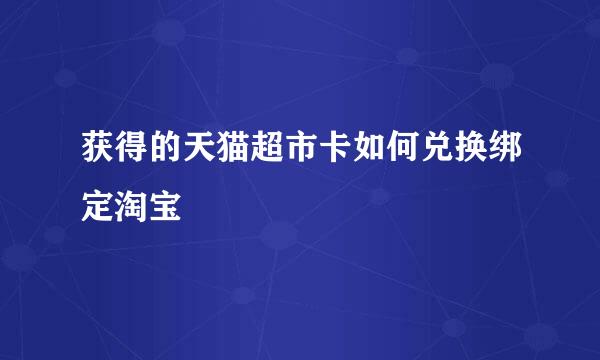 获得的天猫超市卡如何兑换绑定淘宝