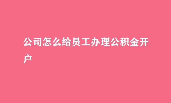 公司怎么给员工办理公积金开户