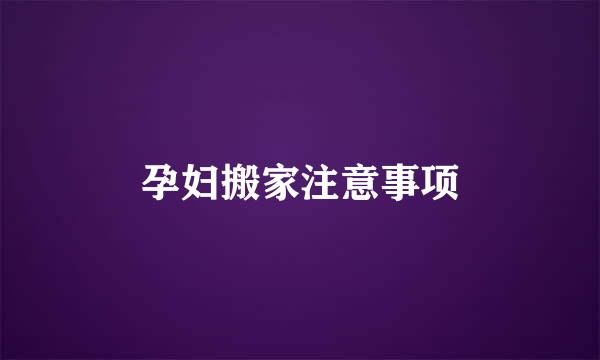 孕妇搬家注意事项