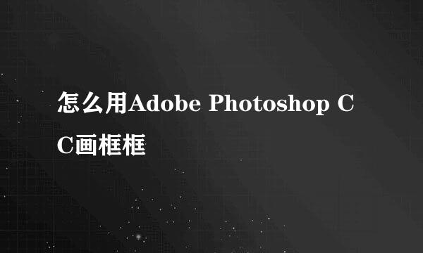 怎么用Adobe Photoshop CC画框框