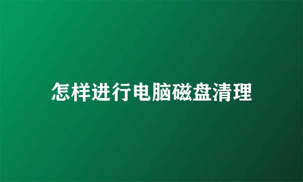 怎样进行电脑磁盘清理