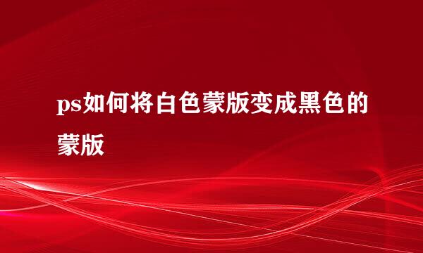 ps如何将白色蒙版变成黑色的蒙版