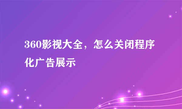 360影视大全，怎么关闭程序化广告展示