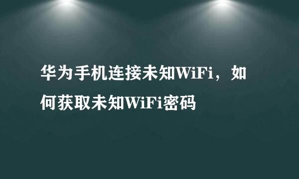 华为手机连接未知WiFi，如何获取未知WiFi密码