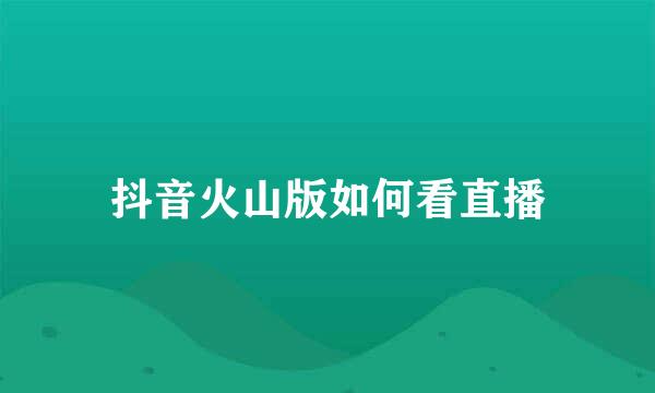 抖音火山版如何看直播