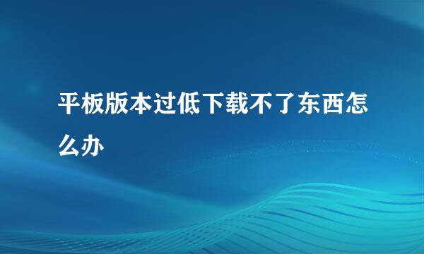 平板版本过低下载不了东西怎么办