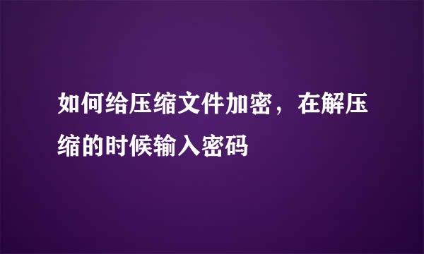 如何给压缩文件加密，在解压缩的时候输入密码