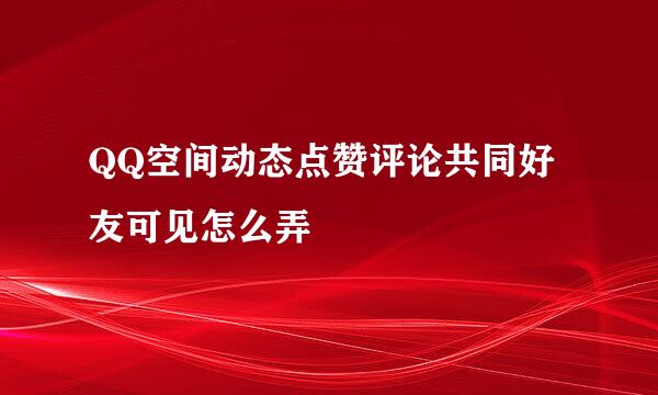 QQ空间动态点赞评论共同好友可见怎么弄
