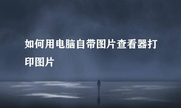 如何用电脑自带图片查看器打印图片