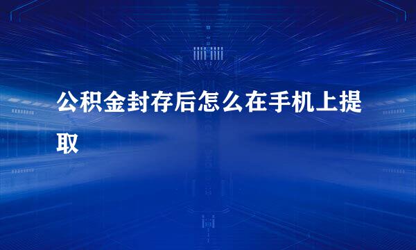 公积金封存后怎么在手机上提取