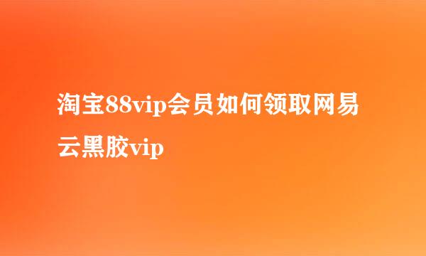 淘宝88vip会员如何领取网易云黑胶vip