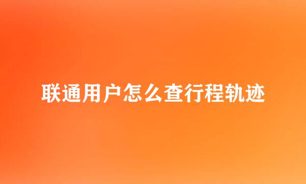 联通用户怎么查行程轨迹