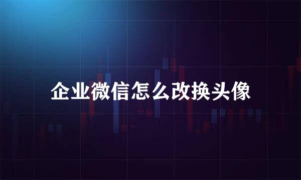 企业微信怎么改换头像