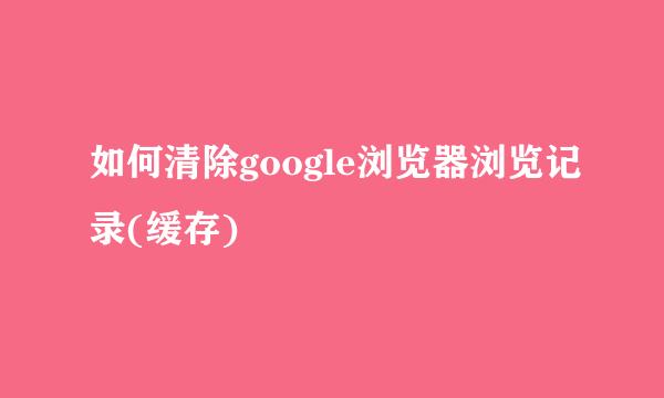 如何清除google浏览器浏览记录(缓存)