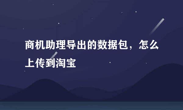 商机助理导出的数据包，怎么上传到淘宝