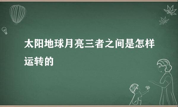 太阳地球月亮三者之间是怎样运转的